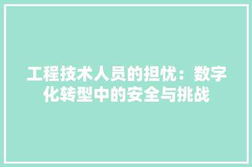 工程技术人员的担忧：数字化转型中的安全与挑战 现代风格装饰