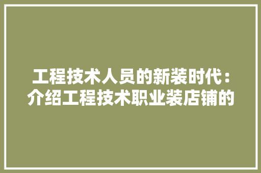 工程技术人员的新装时代：介绍工程技术职业装店铺的魅力 现代风格装饰