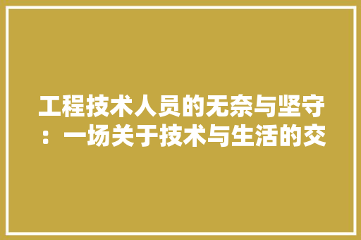 工程技术人员的无奈与坚守：一场关于技术与生活的交响曲 现代风格装饰