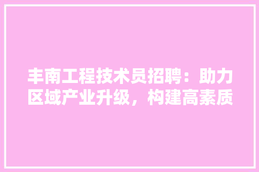 丰南工程技术员招聘：助力区域产业升级，构建高素质人才队伍 家居装修