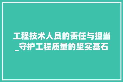 工程技术人员的责任与担当_守护工程质量的坚实基石 现代风格装饰