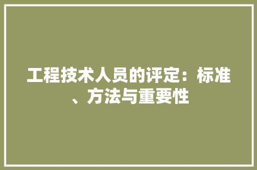 工程技术人员的评定：标准、方法与重要性 现代风格装饰