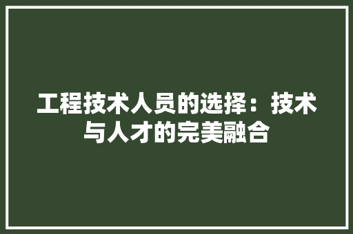 工程技术人员的选择：技术与人才的完美融合