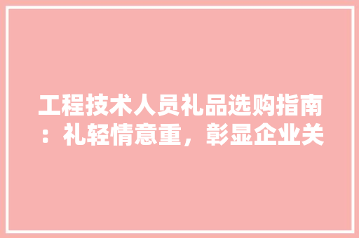 工程技术人员礼品选购指南：礼轻情意重，彰显企业关怀 现代风格装饰