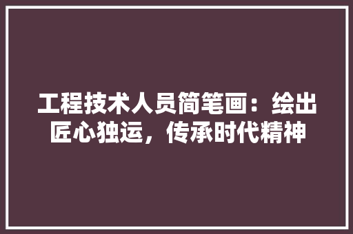 工程技术人员简笔画：绘出匠心独运，传承时代精神 现代风格装饰