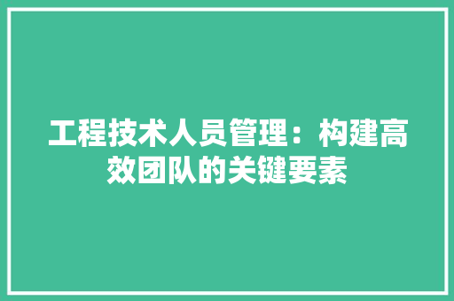 工程技术人员管理：构建高效团队的关键要素 现代风格装饰