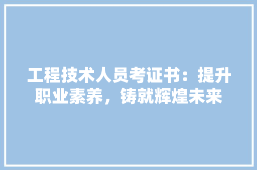 工程技术人员考证书：提升职业素养，铸就辉煌未来 现代风格装饰