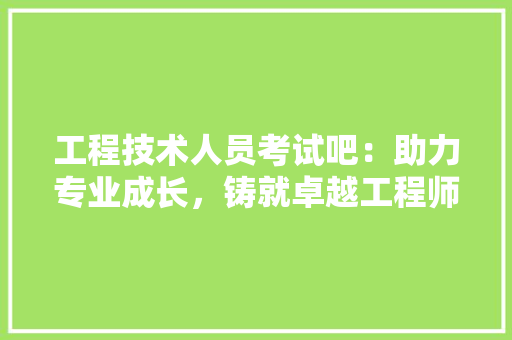 工程技术人员考试吧：助力专业成长，铸就卓越工程师 现代风格装饰