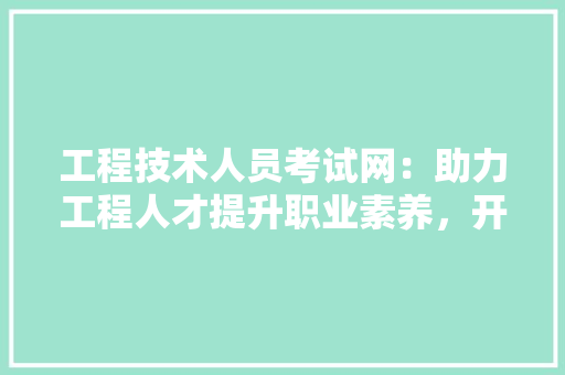 工程技术人员考试网：助力工程人才提升职业素养，开启职业生涯新篇章 现代风格装饰