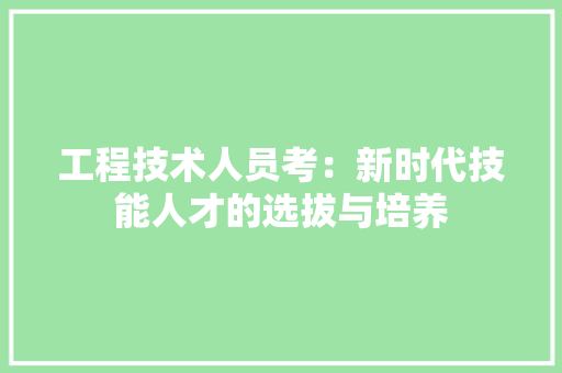 工程技术人员考：新时代技能人才的选拔与培养 现代风格装饰