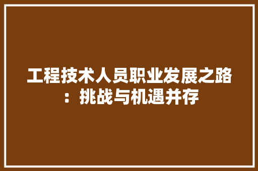 工程技术人员职业发展之路：挑战与机遇并存