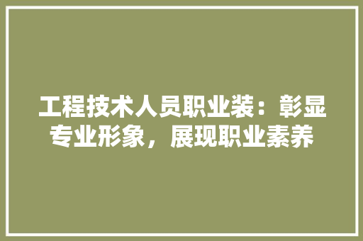 工程技术人员职业装：彰显专业形象，展现职业素养 现代风格装饰