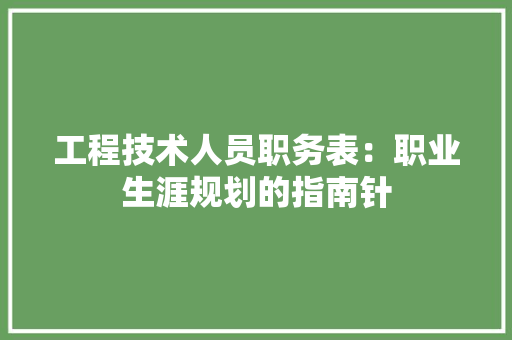 工程技术人员职务表：职业生涯规划的指南针 现代风格装饰