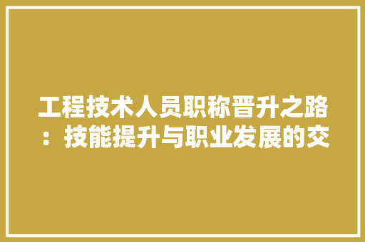 工程技术人员职称晋升之路：技能提升与职业发展的交响曲