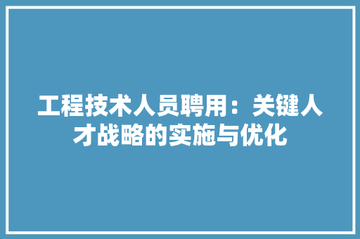 工程技术人员聘用：关键人才战略的实施与优化 现代风格装饰
