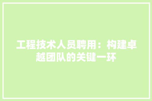 工程技术人员聘用：构建卓越团队的关键一环 现代风格装饰