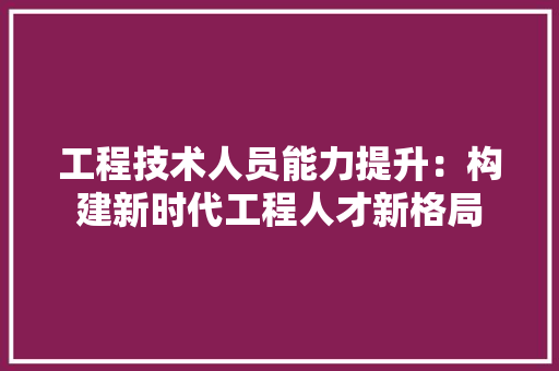 工程技术人员能力提升：构建新时代工程人才新格局 现代风格装饰