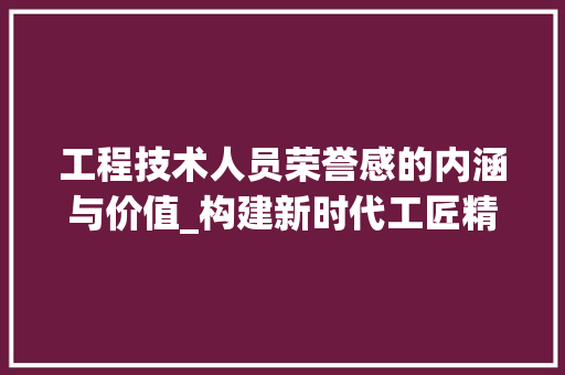 工程技术人员荣誉感的内涵与价值_构建新时代工匠精神的基石 现代风格装饰