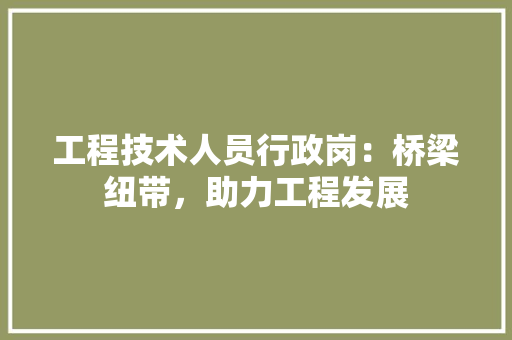 工程技术人员行政岗：桥梁纽带，助力工程发展 现代风格装饰