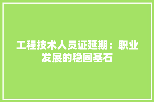 工程技术人员证延期：职业发展的稳固基石