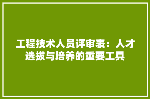 工程技术人员评审表：人才选拔与培养的重要工具 现代风格装饰