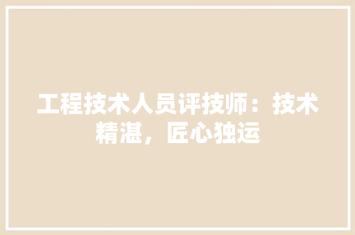 工程技术人员评技师：技术精湛，匠心独运