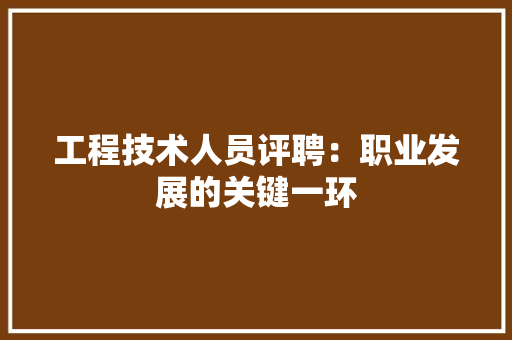工程技术人员评聘：职业发展的关键一环 现代风格装饰