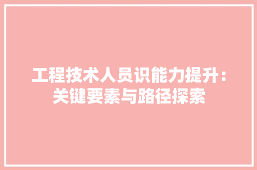 工程技术人员识能力提升：关键要素与路径探索 现代风格装饰