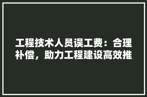 工程技术人员误工费：合理补偿，助力工程建设高效推进 现代风格装饰