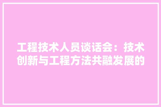 工程技术人员谈话会：技术创新与工程方法共融发展的探索 现代风格装饰