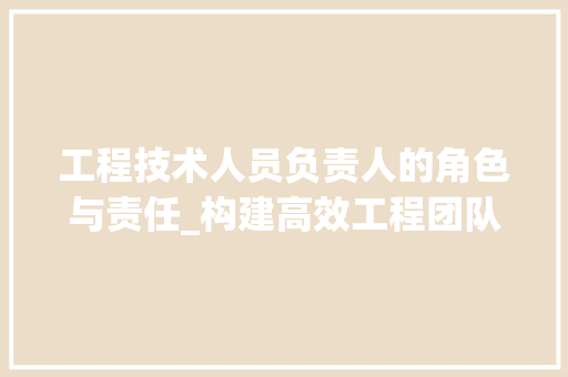 工程技术人员负责人的角色与责任_构建高效工程团队的关键 现代风格装饰
