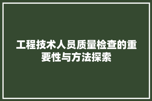 工程技术人员质量检查的重要性与方法探索 现代风格装饰