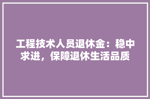 工程技术人员退休金：稳中求进，保障退休生活品质 现代风格装饰