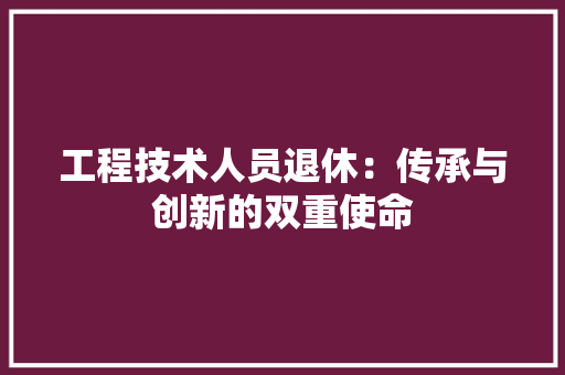 工程技术人员退休：传承与创新的双重使命 现代风格装饰