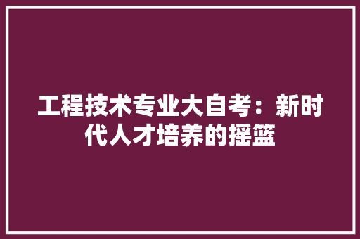 工程技术专业大自考：新时代人才培养的摇篮 现代风格装饰