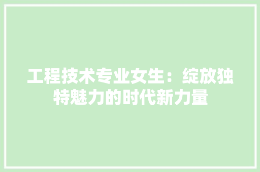 工程技术专业女生：绽放独特魅力的时代新力量 现代风格装饰