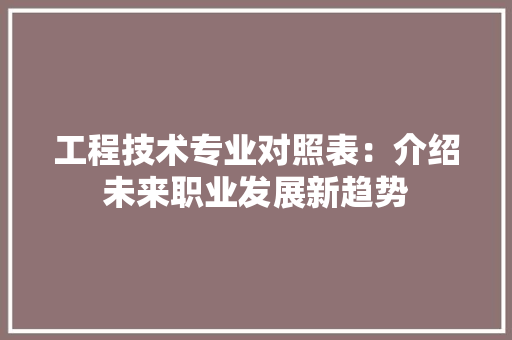 工程技术专业对照表:介绍未来职业发展新趋势 现代风格装饰 工程技术专业对照表:介绍未来职业发展新趋势 现代风格装饰