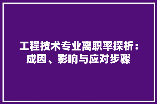 工程技术专业离职率探析：成因、影响与应对步骤 现代风格装饰