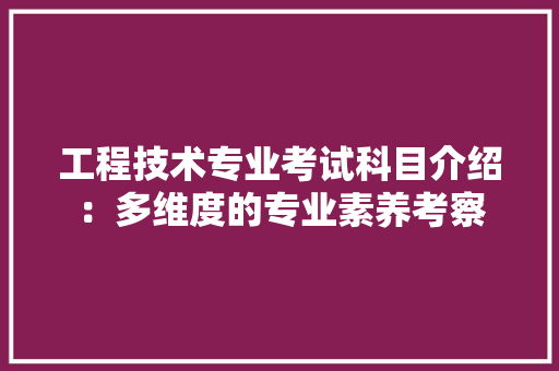 工程技术专业考试科目介绍：多维度的专业素养考察 现代风格装饰
