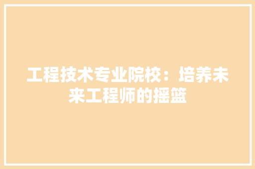 工程技术专业院校：培养未来工程师的摇篮