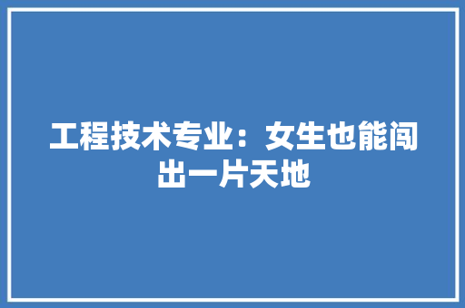 工程技术专业：女生也能闯出一片天地 现代风格装饰