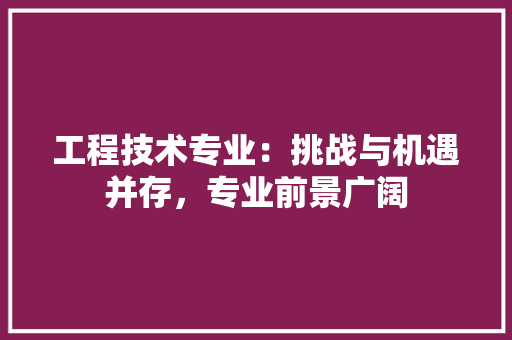 工程技术专业：挑战与机遇并存，专业前景广阔 现代风格装饰