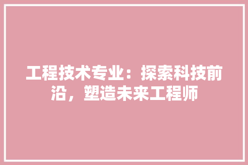 工程技术专业：探索科技前沿，塑造未来工程师 现代风格装饰