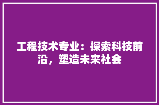 工程技术专业：探索科技前沿，塑造未来社会 现代风格装饰