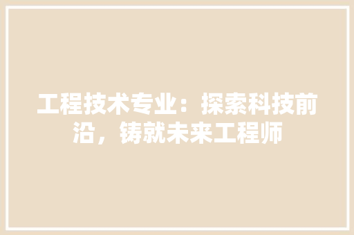 工程技术专业：探索科技前沿，铸就未来工程师 现代风格装饰