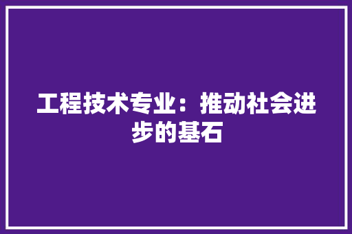 工程技术专业：推动社会进步的基石