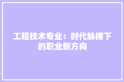 工程技术专业：时代脉搏下的职业新方向 现代风格装饰