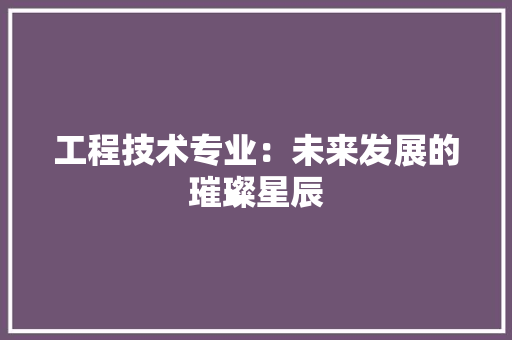 工程技术专业：未来发展的璀璨星辰 现代风格装饰