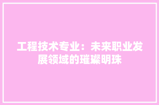 工程技术专业：未来职业发展领域的璀璨明珠 现代风格装饰