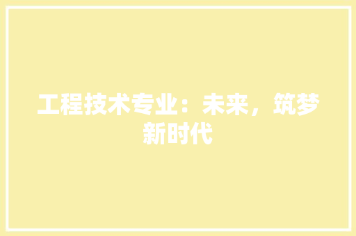 工程技术专业：未来，筑梦新时代 现代风格装饰